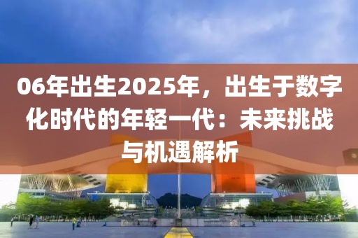 06年出生2025年，出生于數(shù)字化時(shí)代的年輕一代：未來(lái)挑戰(zhàn)與機(jī)遇解析