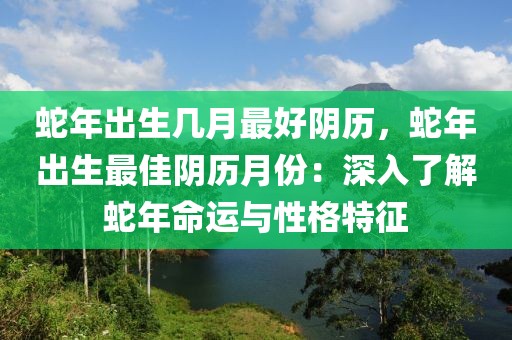 蛇年出生幾月最好陰歷，蛇年出生最佳陰歷月份：深入了解蛇年命運(yùn)與性格特征