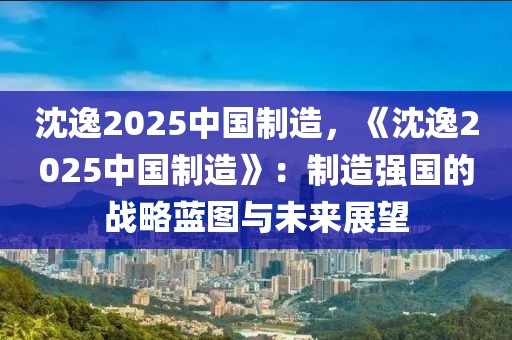 沈逸2025中國制造，《沈逸2025中國制造》：制造強(qiáng)國的戰(zhàn)略藍(lán)圖與未來展望