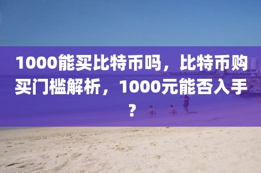 1000能買比特幣嗎，比特幣購買門檻解析，1000元能否入手？