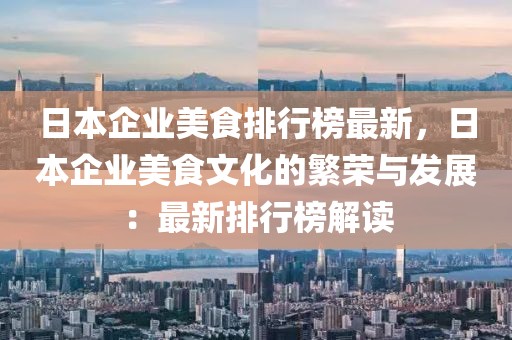 日本企業(yè)美食排行榜最新，日本企業(yè)美食文化的繁榮與發(fā)展：最新排行榜解讀