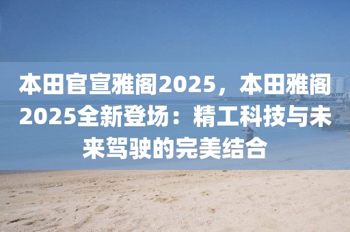 本田官宣雅閣2025，本田雅閣2025全新登場：精工科技與未來駕駛的完美結(jié)合