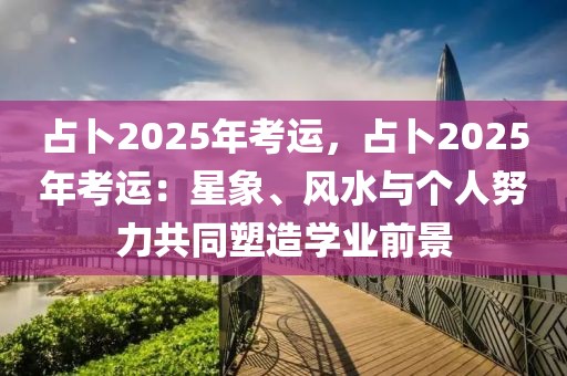 占卜2025年考運(yùn)，占卜2025年考運(yùn)：星象、風(fēng)水與個(gè)人努力共同塑造學(xué)業(yè)前景