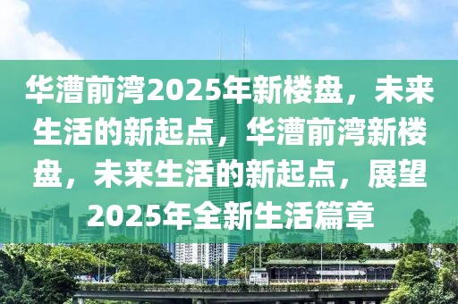 華漕前灣2025年新樓盤，未來生活的新起點，華漕前灣新樓盤，未來生活的新起點，展望2025年全新生活篇章