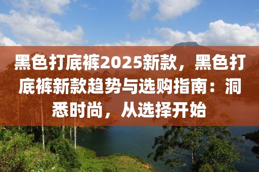 黑色打底褲2025新款，黑色打底褲新款趨勢與選購指南：洞悉時尚，從選擇開始