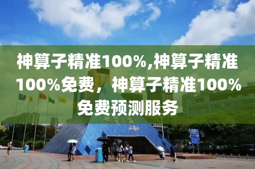 神算子精準(zhǔn)100%,神算子精準(zhǔn)100%免費，神算子精準(zhǔn)100%免費預(yù)測服務(wù)