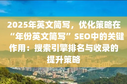 2025年英文簡寫，優(yōu)化策略在“年份英文簡寫”SEO中的關(guān)鍵作用：搜索引擎排名與收錄的提升策略