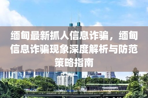 緬甸最新抓人信息詐騙，緬甸信息詐騙現(xiàn)象深度解析與防范策略指南