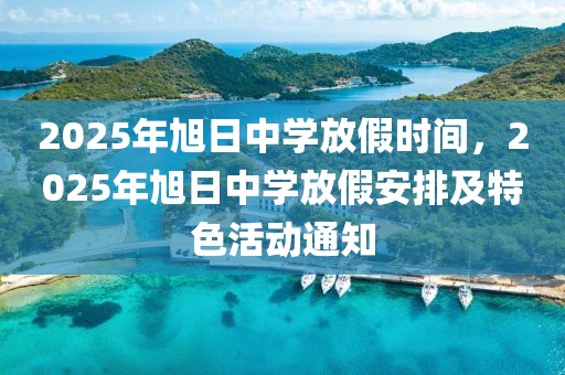 2025年旭日中學(xué)放假時(shí)間，2025年旭日中學(xué)放假安排及特色活動(dòng)通知