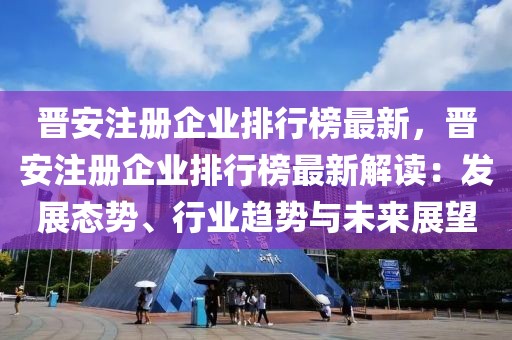 晉安注冊企業(yè)排行榜最新，晉安注冊企業(yè)排行榜最新解讀：發(fā)展態(tài)勢、行業(yè)趨勢與未來展望