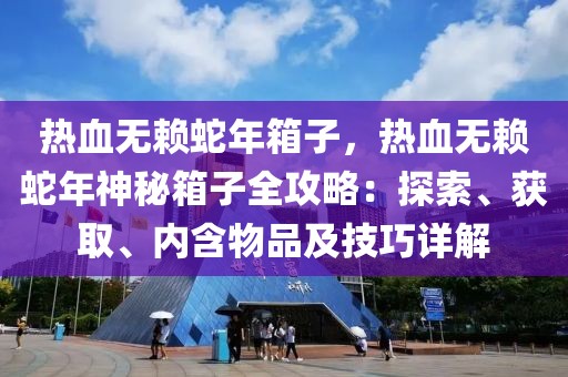 熱血無賴蛇年箱子，熱血無賴蛇年神秘箱子全攻略：探索、獲取、內(nèi)含物品及技巧詳解