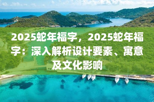 2025蛇年福字，2025蛇年福字：深入解析設(shè)計(jì)要素、寓意及文化影響