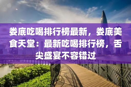 婁底吃喝排行榜最新，婁底美食天堂：最新吃喝排行榜，舌尖盛宴不容錯過