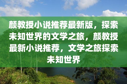 顏教授小說(shuō)推薦最新版，探索未知世界的文學(xué)之旅，顏教授最新小說(shuō)推薦，文學(xué)之旅探索未知世界