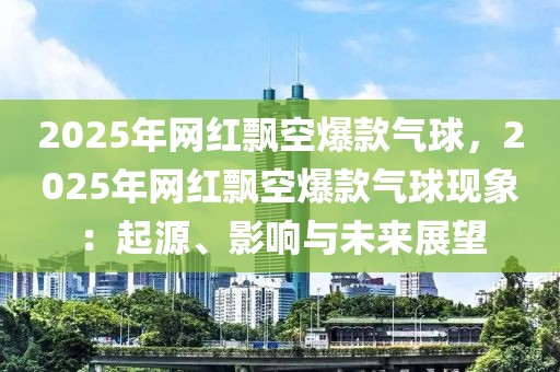 2025年網(wǎng)紅飄空爆款氣球，2025年網(wǎng)紅飄空爆款氣球現(xiàn)象：起源、影響與未來(lái)展望