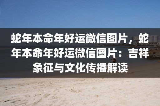 蛇年本命年好運微信圖片，蛇年本命年好運微信圖片：吉祥象征與文化傳播解讀