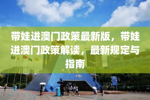 帶娃進澳門政策最新版，帶娃進澳門政策解讀，最新規(guī)定與指南