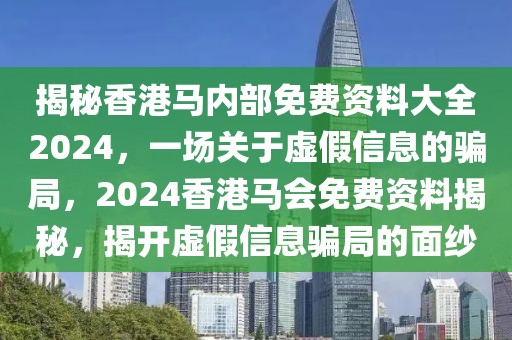 揭秘香港馬內(nèi)部免費(fèi)資料大全2024，一場(chǎng)關(guān)于虛假信息的騙局，2024香港馬會(huì)免費(fèi)資料揭秘，揭開(kāi)虛假信息騙局的面紗