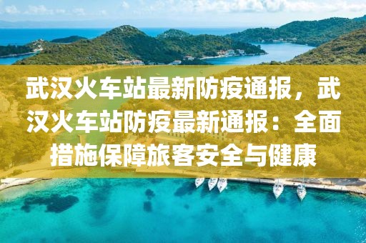 武漢火車站最新防疫通報，武漢火車站防疫最新通報：全面措施保障旅客安全與健康