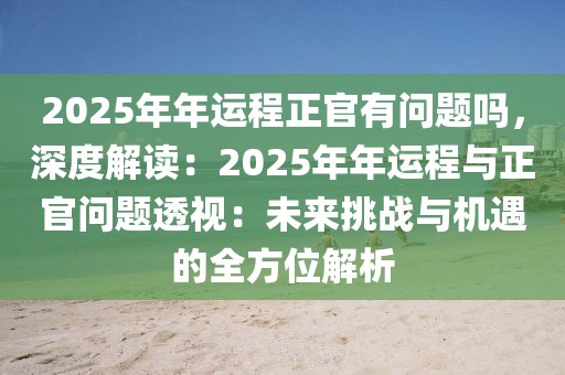 2025年年運(yùn)程正官有問(wèn)題嗎，深度解讀：2025年年運(yùn)程與正官問(wèn)題透視：未來(lái)挑戰(zhàn)與機(jī)遇的全方位解析