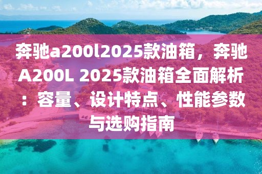 奔馳a200l2025款油箱，奔馳A200L 2025款油箱全面解析：容量、設(shè)計(jì)特點(diǎn)、性能參數(shù)與選購(gòu)指南