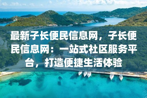 最新子長便民信息網(wǎng)，子長便民信息網(wǎng)：一站式社區(qū)服務(wù)平臺，打造便捷生活體驗