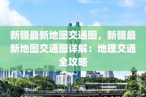 新疆最新地圖交通圖，新疆最新地圖交通圖詳解：地理交通全攻略