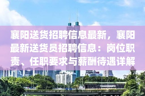 襄陽(yáng)送貨招聘信息最新，襄陽(yáng)最新送貨員招聘信息：崗位職責(zé)、任職要求與薪酬待遇詳解