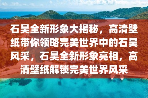 石昊全新形象大揭秘，高清壁紙帶你領略完美世界中的石昊風采，石昊全新形象亮相，高清壁紙解鎖完美世界風采