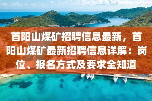 首陽山煤礦招聘信息最新，首陽山煤礦最新招聘信息詳解：崗位、報名方式及要求全知道