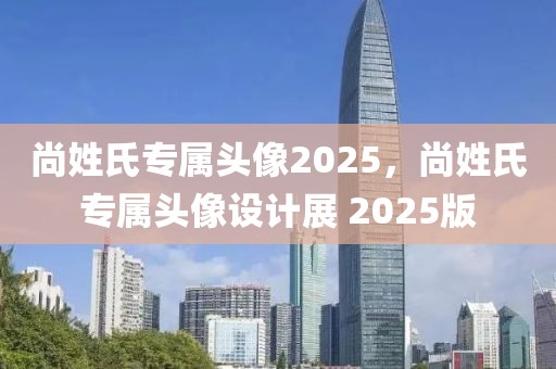 尚姓氏專屬頭像2025，尚姓氏專屬頭像設(shè)計(jì)展 2025版