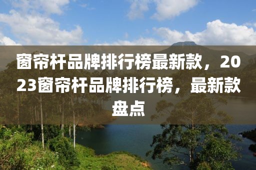 窗簾桿品牌排行榜最新款，2023窗簾桿品牌排行榜，最新款盤點