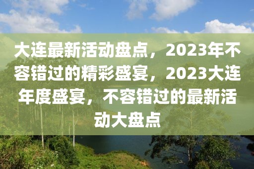 大連最新活動盤點，2023年不容錯過的精彩盛宴，2023大連年度盛宴，不容錯過的最新活動大盤點