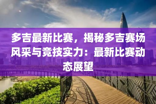 多吉最新比賽，揭秘多吉賽場(chǎng)風(fēng)采與競(jìng)技實(shí)力：最新比賽動(dòng)態(tài)展望