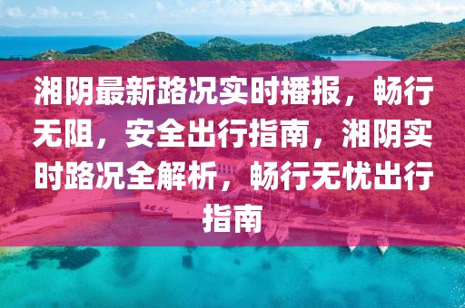 湘陰最新路況實時播報，暢行無阻，安全出行指南，湘陰實時路況全解析，暢行無憂出行指南