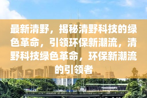 最新清野，揭秘清野科技的綠色革命，引領(lǐng)環(huán)保新潮流，清野科技綠色革命，環(huán)保新潮流的引領(lǐng)者