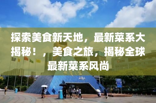 探索美食新天地，最新菜系大揭秘！，美食之旅，揭秘全球最新菜系風(fēng)尚