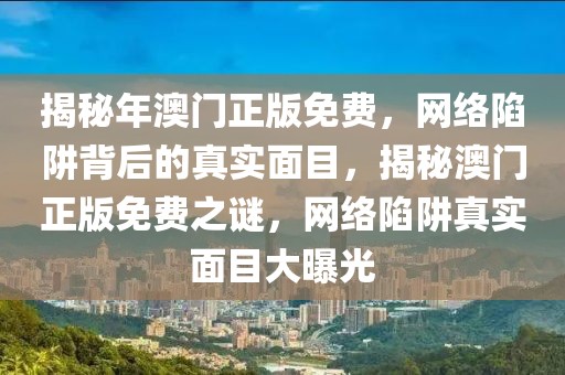 揭秘年澳門正版免費，網(wǎng)絡陷阱背后的真實面目，揭秘澳門正版免費之謎，網(wǎng)絡陷阱真實面目大曝光