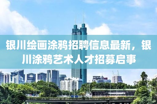 銀川繪畫(huà)涂鴉招聘信息最新，銀川涂鴉藝術(shù)人才招募啟事