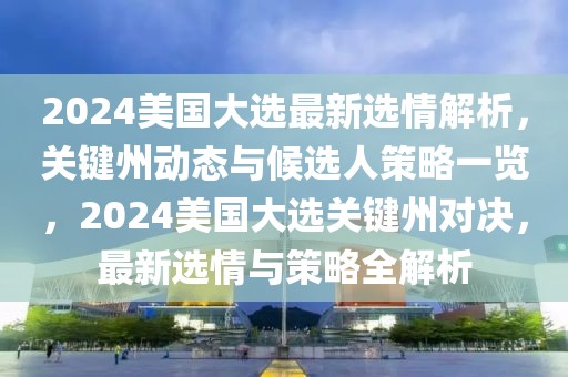 2024美國(guó)大選最新選情解析，關(guān)鍵州動(dòng)態(tài)與候選人策略一覽，2024美國(guó)大選關(guān)鍵州對(duì)決，最新選情與策略全解析