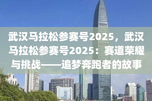 武漢馬拉松參賽號2025，武漢馬拉松參賽號2025：賽道榮耀與挑戰(zhàn)——追夢奔跑者的故事