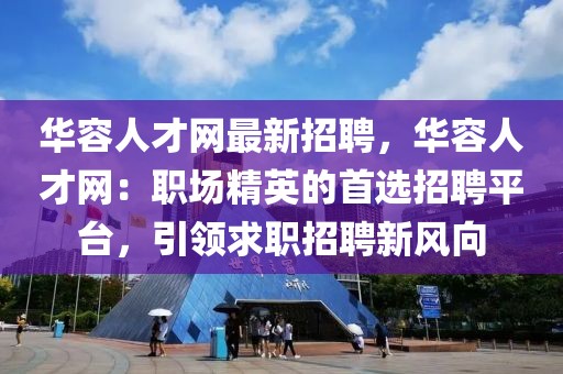 華容人才網(wǎng)最新招聘，華容人才網(wǎng)：職場精英的首選招聘平臺，引領求職招聘新風向