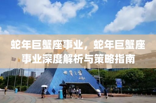 蛇年巨蟹座事業(yè)，蛇年巨蟹座事業(yè)深度解析與策略指南