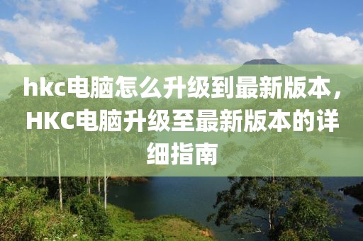 hkc電腦怎么升級到最新版本，HKC電腦升級至最新版本的詳細(xì)指南