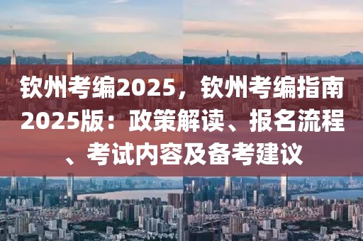 欽州考編2025，欽州考編指南2025版：政策解讀、報名流程、考試內(nèi)容及備考建議