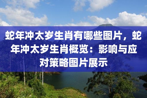 蛇年沖太歲生肖有哪些圖片，蛇年沖太歲生肖概覽：影響與應(yīng)對策略圖片展示