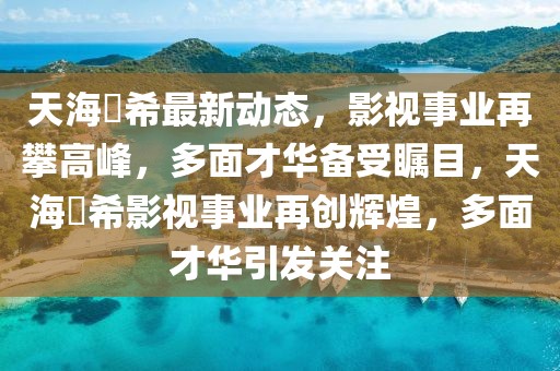 天海祐希最新動(dòng)態(tài)，影視事業(yè)再攀高峰，多面才華備受矚目，天海祐希影視事業(yè)再創(chuàng)輝煌，多面才華引發(fā)關(guān)注