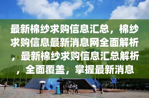 最新棉紗求購信息匯總，棉紗求購信息最新消息網(wǎng)全面解析，最新棉紗求購信息匯總解析，全面覆蓋，掌握最新消息