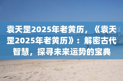 袁天罡2025年老黃歷，《袁天罡2025年老黃歷》：解密古代智慧，探尋未來運勢的寶典