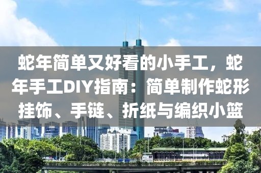 蛇年簡(jiǎn)單又好看的小手工，蛇年手工DIY指南：簡(jiǎn)單制作蛇形掛飾、手鏈、折紙與編織小籃